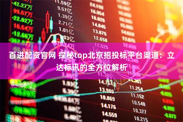 百进配资官网 探秘top北京招投标平台渠道：立达标讯的全方位解析