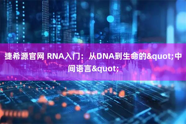 捷希源官网 RNA入门：从DNA到生命的"中间语言"