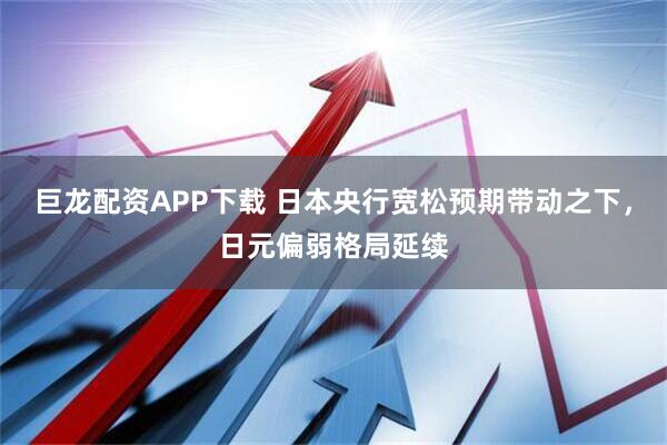 巨龙配资APP下载 日本央行宽松预期带动之下，日元偏弱格局延续