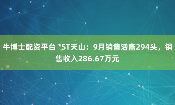 牛博士配资平台 *ST天山：9月销售活畜294头，销售收入286.67万元