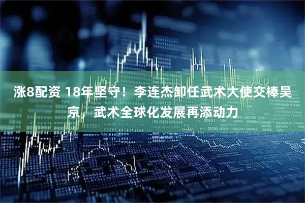 涨8配资 18年坚守！李连杰卸任武术大使交棒吴京，武术全球化发展再添动力