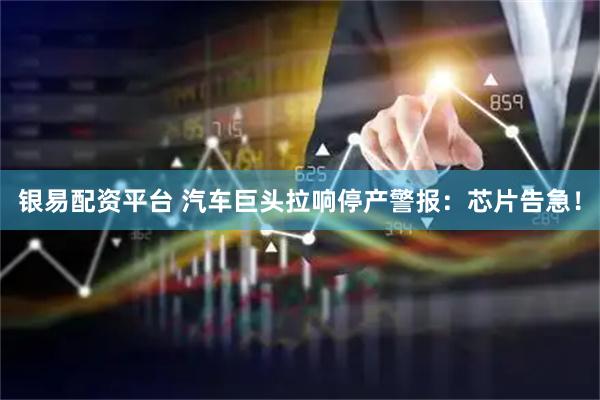 银易配资平台 汽车巨头拉响停产警报：芯片告急！