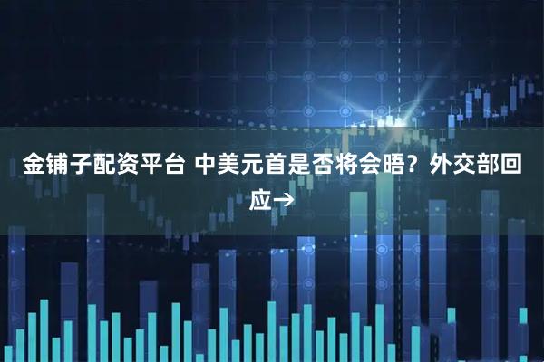 金铺子配资平台 中美元首是否将会晤？外交部回应→