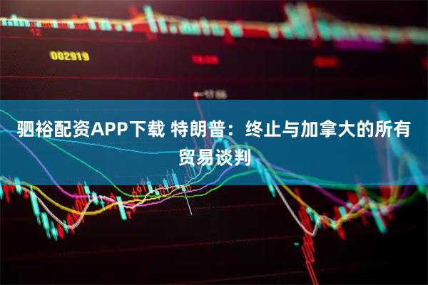 驷裕配资APP下载 特朗普：终止与加拿大的所有贸易谈判
