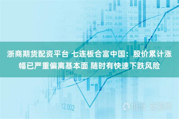 浙商期货配资平台 七连板合富中国：股价累计涨幅已严重偏离基本面 随时有快速下跌风险