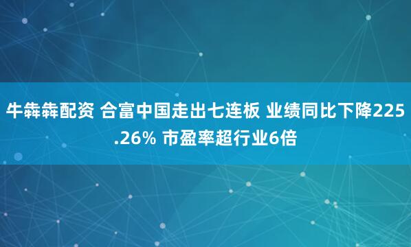 牛犇犇配资 合富中国走出七连板 业绩同比下降225.26% 市盈率超行业6倍