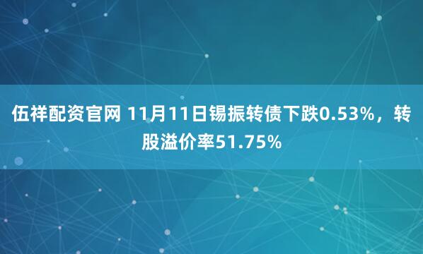 伍祥配资官网 11月11日锡振转债下跌0.53%，转股溢价率51.75%