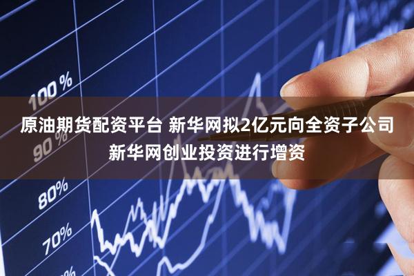 原油期货配资平台 新华网拟2亿元向全资子公司新华网创业投资进行增资