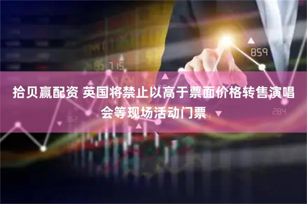 拾贝赢配资 英国将禁止以高于票面价格转售演唱会等现场活动门票