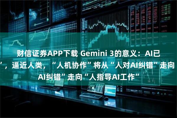 财信证券APP下载 Gemini 3的意义：AI已超越“幻觉阶段”，逼近人类，“人机协作”将从“人对AI纠错”走向“人指导AI工作”