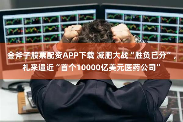 金斧子股票配资APP下载 减肥大战“胜负已分”，礼来逼近“首个10000亿美元医药公司”