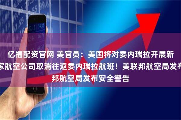 亿福配资官网 美官员：美国将对委内瑞拉开展新行动！多家航空公司取消往返委内瑞拉航班！美联邦航空局发布安全警告