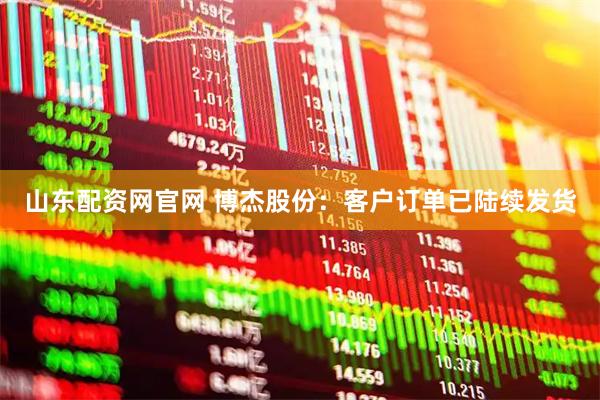 山东配资网官网 博杰股份：客户订单已陆续发货