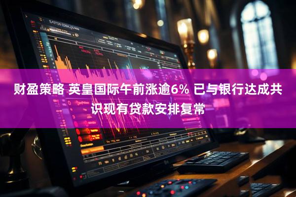 财盈策略 英皇国际午前涨逾6% 已与银行达成共识现有贷款安排复常