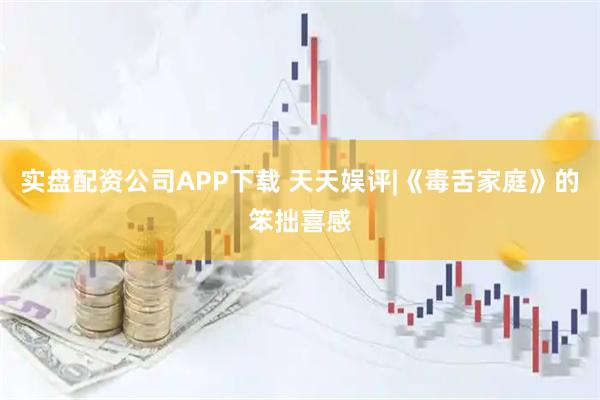 实盘配资公司APP下载 天天娱评|《毒舌家庭》的笨拙喜感