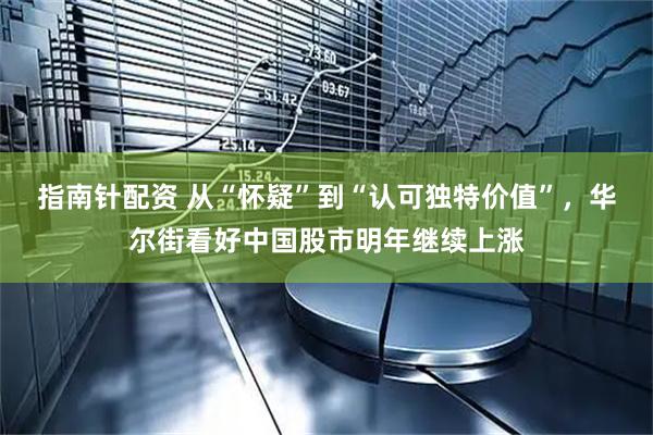 指南针配资 从“怀疑”到“认可独特价值”，华尔街看好中国股市明年继续上涨