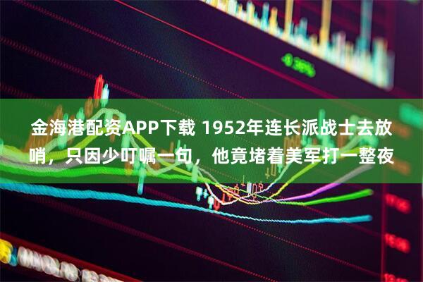 金海港配资APP下载 1952年连长派战士去放哨，只因少叮嘱一句，他竟堵着美军打一整夜