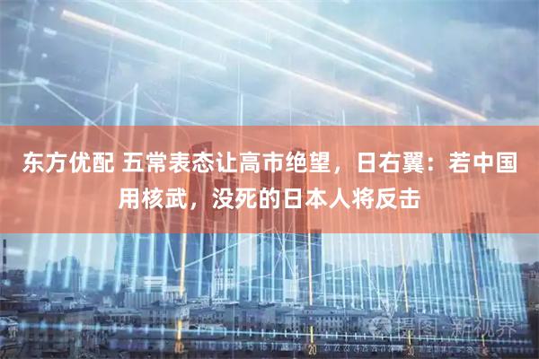 东方优配 五常表态让高市绝望，日右翼：若中国用核武，没死的日本人将反击