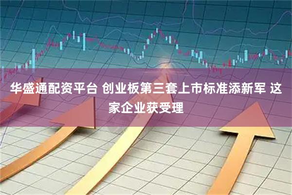 华盛通配资平台 创业板第三套上市标准添新军 这家企业获受理