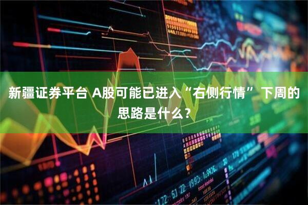 新疆证券平台 A股可能已进入“右侧行情” 下周的思路是什么？