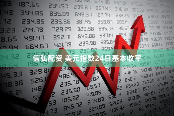 信弘配资 美元指数24日基本收平