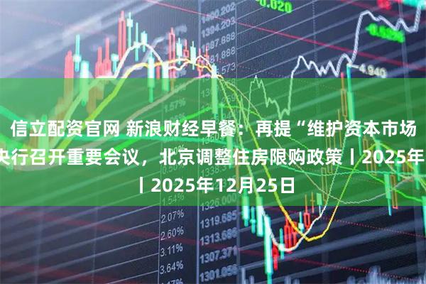 信立配资官网 新浪财经早餐：再提“维护资本市场稳定”！央行召开重要会议，北京调整住房限购政策丨2025年12月25日