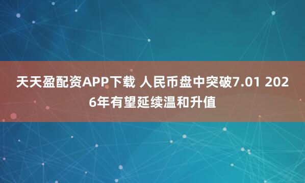 天天盈配资APP下载 人民币盘中突破7.01 2026年有望延续温和升值