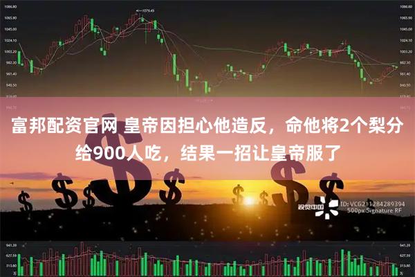 富邦配资官网 皇帝因担心他造反，命他将2个梨分给900人吃，结果一招让皇帝服了