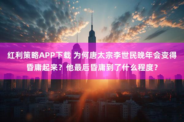 红利策略APP下载 为何唐太宗李世民晚年会变得昏庸起来？他最后昏庸到了什么程度？