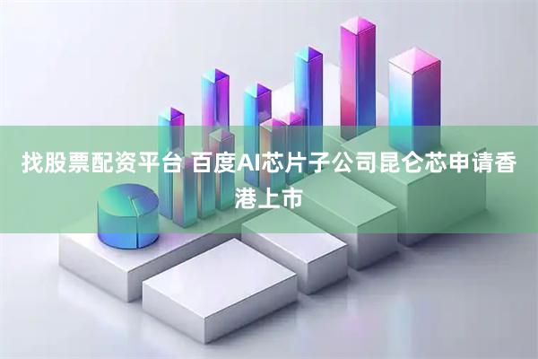 找股票配资平台 百度AI芯片子公司昆仑芯申请香港上市