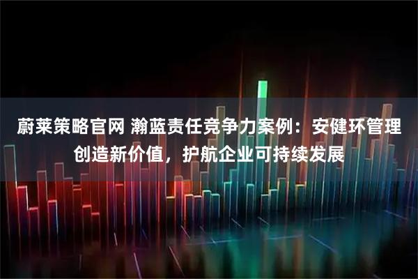 蔚莱策略官网 瀚蓝责任竞争力案例：安健环管理创造新价值，护航企业可持续发展