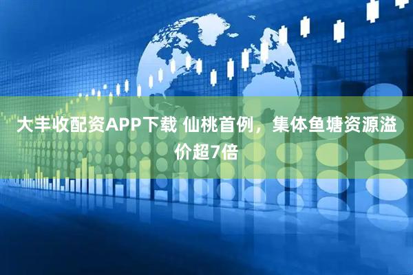 大丰收配资APP下载 仙桃首例，集体鱼塘资源溢价超7倍