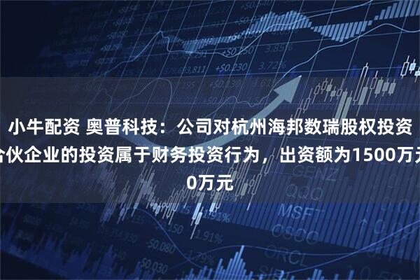 小牛配资 奥普科技：公司对杭州海邦数瑞股权投资合伙企业的投资属于财务投资行为，出资额为1500万元