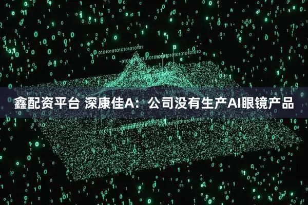 鑫配资平台 深康佳A：公司没有生产AI眼镜产品