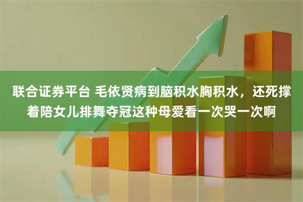 联合证券平台 毛依贤病到脑积水胸积水，还死撑着陪女儿排舞夺冠这种母爱看一次哭一次啊