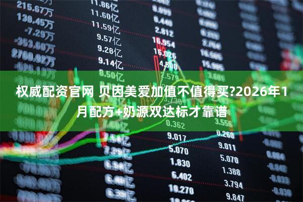 权威配资官网 贝因美爱加值不值得买?2026年1月配方+奶源双达标才靠谱