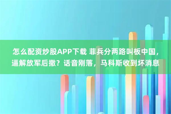 怎么配资炒股APP下载 菲兵分两路叫板中国，逼解放军后撤？话音刚落，马科斯收到坏消息