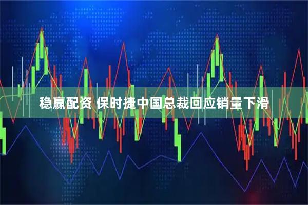 稳赢配资 保时捷中国总裁回应销量下滑