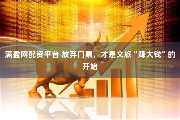 满盈网配资平台 放弃门票，才是文旅“赚大钱”的开始