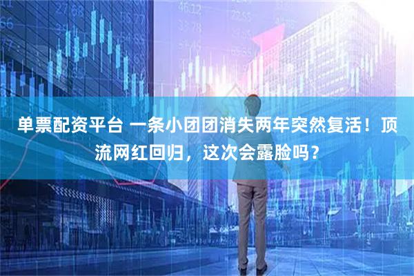 单票配资平台 一条小团团消失两年突然复活！顶流网红回归，这次会露脸吗？