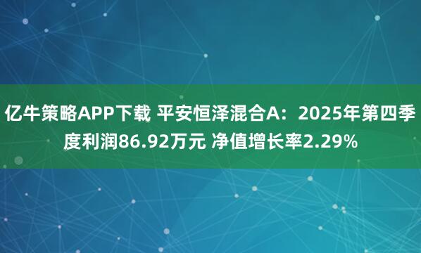 亿牛策略APP下载 平安恒泽混合A：2025年第四季度利润86.92万元 净值增长率2.29%