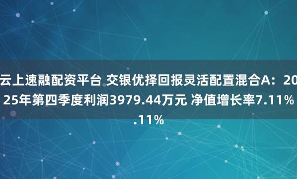 云上速融配资平台 交银优择回报灵活配置混合A：2025年第四季度利润3979.44万元 净值增长率7.11%