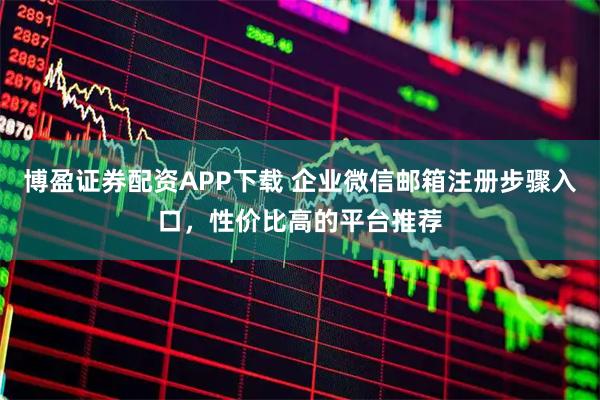 博盈证券配资APP下载 企业微信邮箱注册步骤入口，性价比高的平台推荐