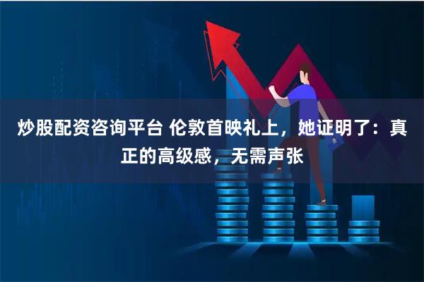 炒股配资咨询平台 伦敦首映礼上，她证明了：真正的高级感，无需声张