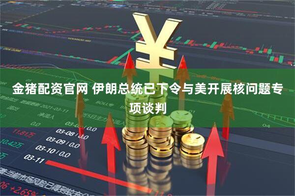 金猪配资官网 伊朗总统已下令与美开展核问题专项谈判