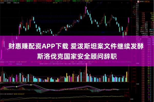 财惠赚配资APP下载 爱泼斯坦案文件继续发酵 斯洛伐克国家安全顾问辞职