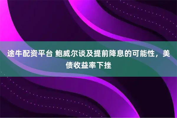 途牛配资平台 鲍威尔谈及提前降息的可能性，美债收益率下挫