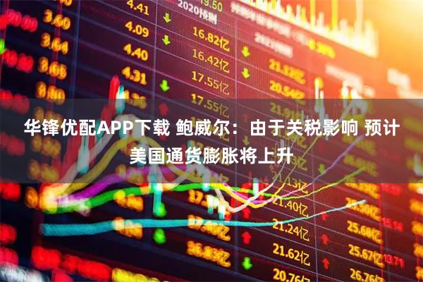 华锋优配APP下载 鲍威尔：由于关税影响 预计美国通货膨胀将上升