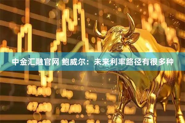 中金汇融官网 鲍威尔：未来利率路径有很多种