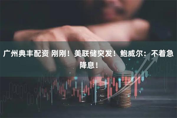 广州典丰配资 刚刚！美联储突发！鲍威尔：不着急降息！